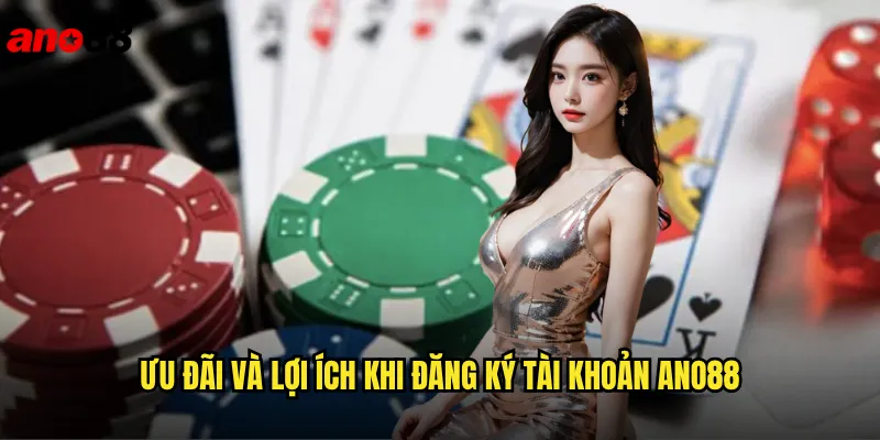 Ưu Đãi Và Lợi Ích Khi Đăng Ký Tài Khoản ano88